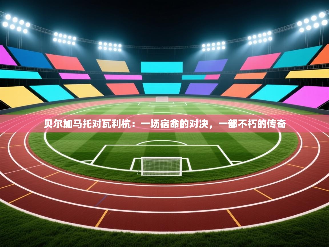 贝尔加马托对瓦利杭:一场宿命的对决,一部不朽的传奇 第2张