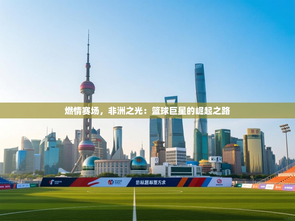 燃情赛场,非洲之光:篮球巨星的崛起之路 第2张