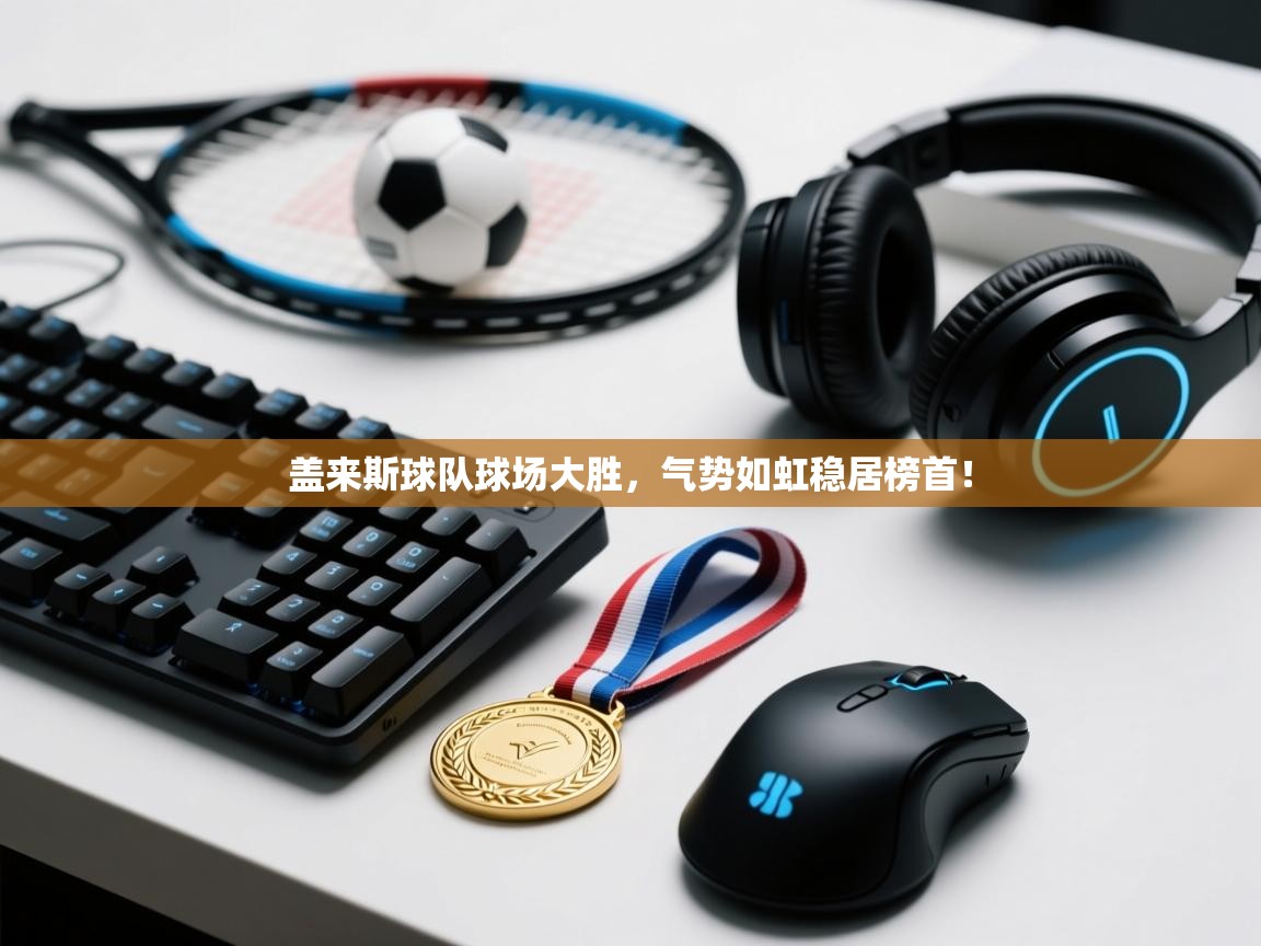 盖来斯球队球场大胜,气势如虹稳居榜首! 第2张